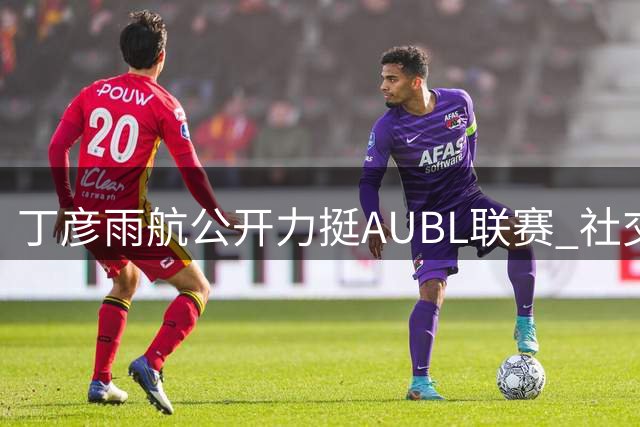 丁彦雨航公开力挺AUBL联赛 社交媒体晒观赛瞬间
