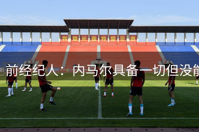 前经纪人：内马尔具备一切但没能拿到金球，因为当时队里还有梅西