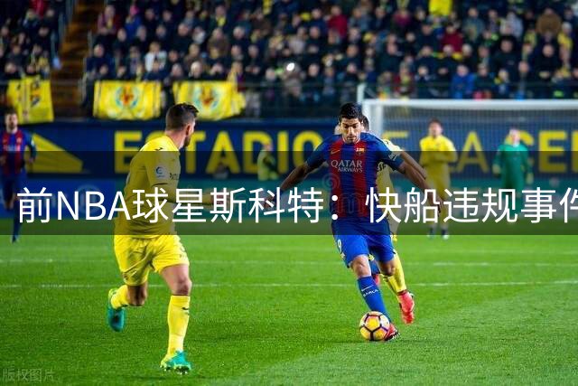 前NBA球星斯科特：快船违规事件将成联盟警示案例