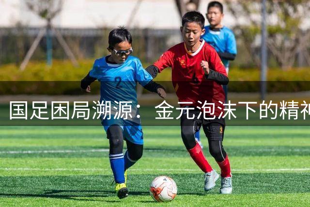 国足困局溯源：金元泡沫下的精神缺失与体系崩塌