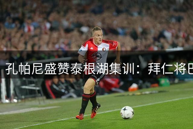 孔帕尼盛赞泰根湖集训：拜仁将巴伐利亚视为精神家园