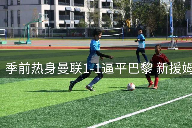 季前热身曼联1-1逼平巴黎 新援姆伯莫闪耀全场