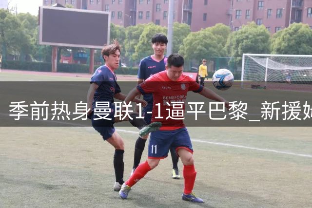 季前热身曼联1-1逼平巴黎 新援姆伯莫闪耀全场