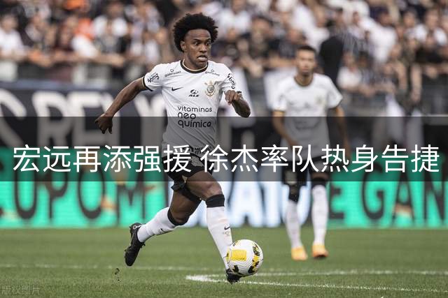 宏远再添强援 徐杰率队热身告捷 外援续约谈判进展顺利