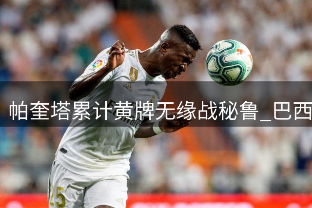 帕奎塔累计黄牌无缘战秘鲁 巴西中场停赛危机浮现