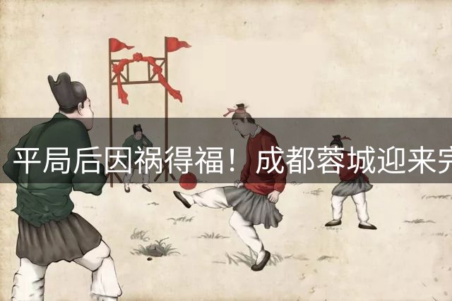 平局后因祸得福！成都蓉城迎来完美夺冠剧本，下轮主场成关键