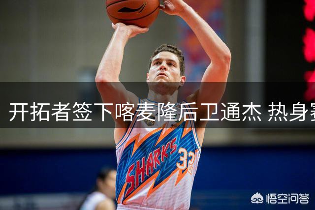 开拓者签下喀麦隆后卫通杰 热身赛低迷表现引关注