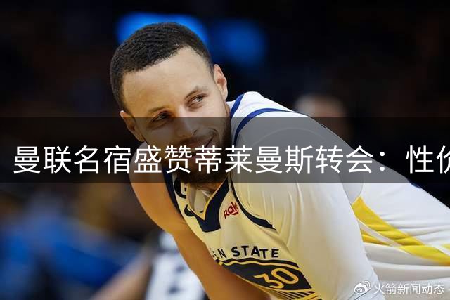 曼联名宿盛赞蒂莱曼斯转会：性价比远超亿元级防守中场