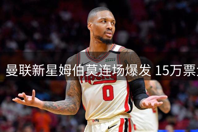 曼联新星姆伯莫连场爆发 15万票大优当选战巴黎队内MVP