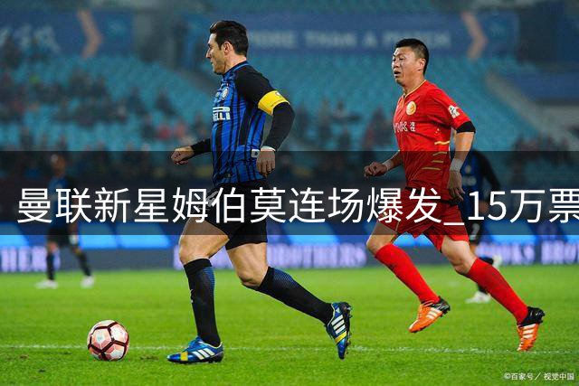 曼联新星姆伯莫连场爆发 15万票大优当选战巴黎队内MVP