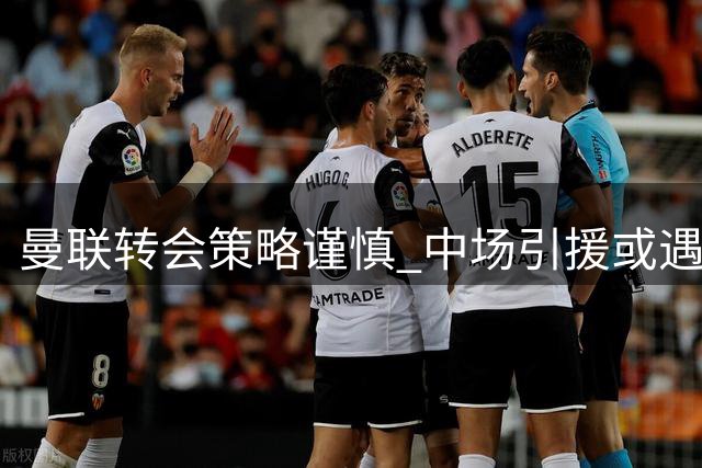 曼联转会策略谨慎 中场引援或遇价格阻碍