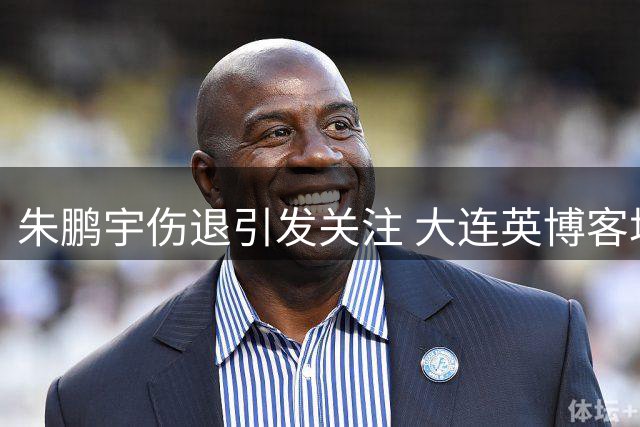 朱鹏宇伤退引发关注 大连英博客场失利