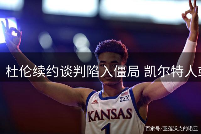 杜伦续约谈判陷入僵局 凯尔特人或以先签后换获得全明星中锋