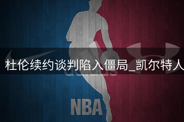 杜伦续约谈判陷入僵局 凯尔特人或以先签后换获得全明星中锋