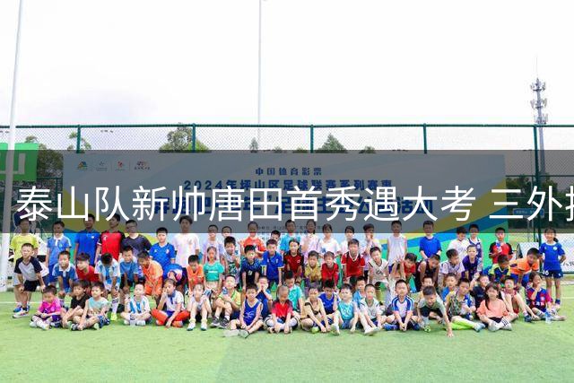 泰山队新帅唐田首秀遇大考 三外援共存难题待破解