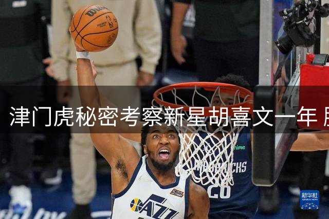 津门虎秘密考察新星胡喜文一年 腰伤小将成未来布局关键棋子