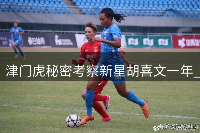 津门虎秘密考察新星胡喜文一年 腰伤小将成未来布局关键棋子