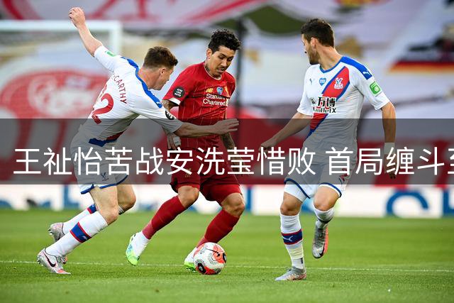 王祉怡苦战安洗莹惜败 首局缠斗至加分仍难破宿命