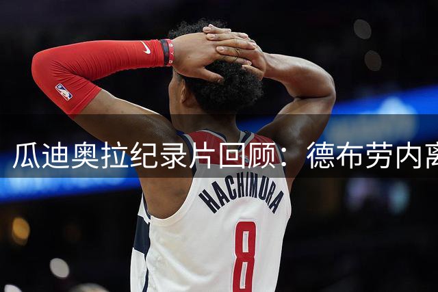 瓜迪奥拉纪录片回顾：德布劳内离队时两人均落泪 球迷表达遗憾