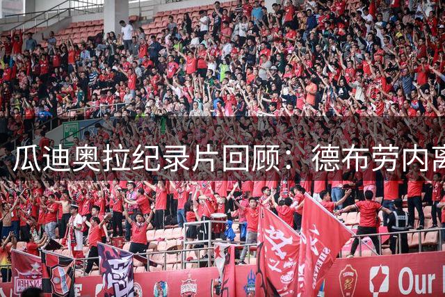 瓜迪奥拉纪录片回顾：德布劳内离队时两人均落泪 球迷表达遗憾