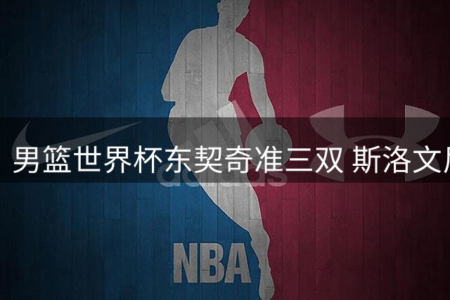 男篮世界杯东契奇准三双 斯洛文尼亚力克意大利获第七