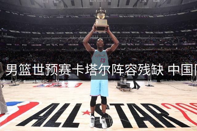 男篮世预赛卡塔尔阵容残缺 中国队取胜希望大增