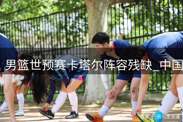 男篮世预赛卡塔尔阵容残缺 中国队取胜希望大增