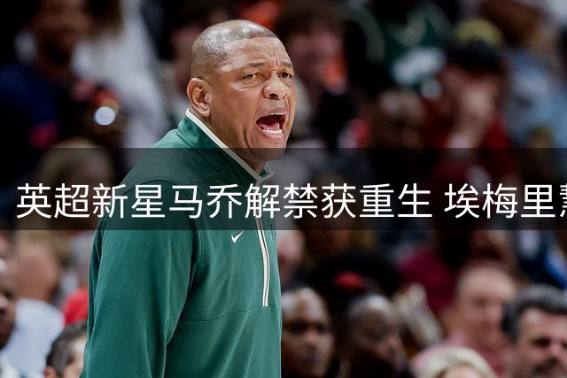 英超新星马乔解禁获重生 埃梅里慧眼识珠力推17岁锋霸上位