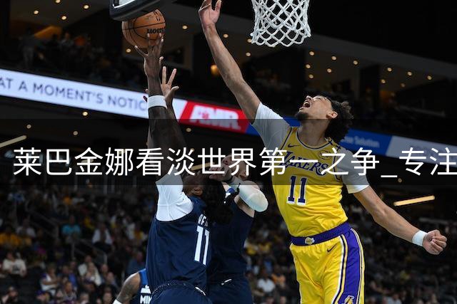 莱巴金娜看淡世界第一之争 专注迎战硬仗高芙