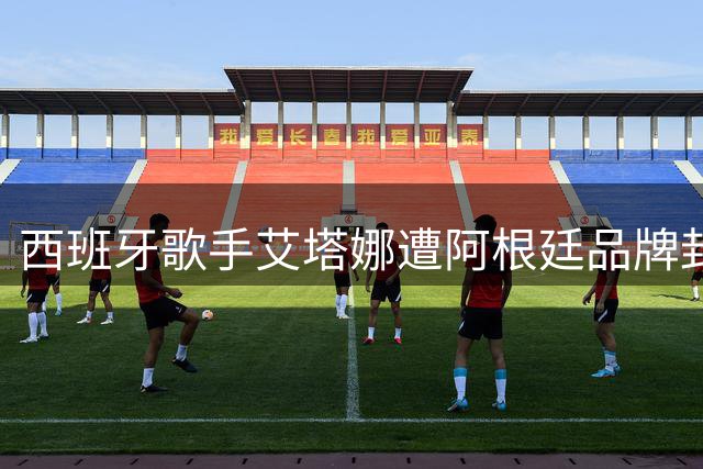 西班牙歌手艾塔娜遭阿根廷品牌封杀 世界杯庆功演出引发跨国抵制风波