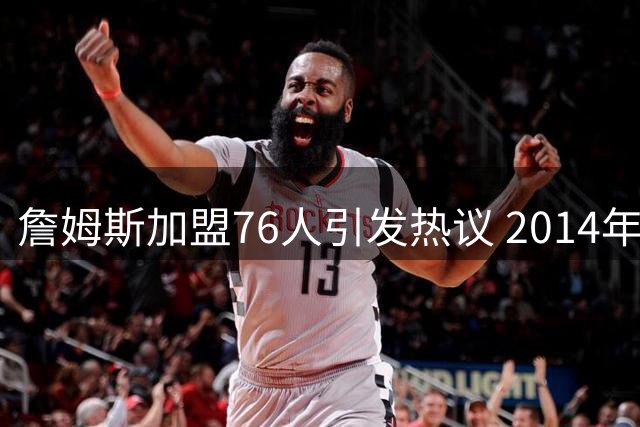 詹姆斯加盟76人引发热议 2014年"回家"决定再遭质疑