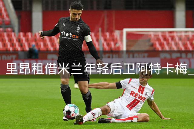 里昂租借米兰年轻后卫阿特卡梅 为期一赛季