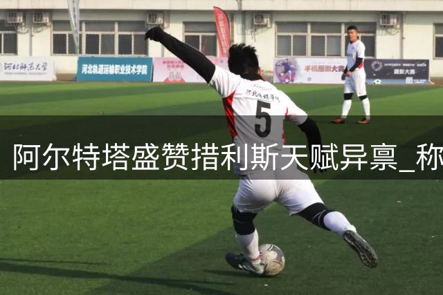 阿尔特塔盛赞措利斯天赋异禀 称枪手夺冠源于全队渴望