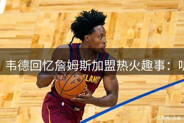 韦德回忆詹姆斯加盟热火趣事：听到"南海岸"时竟没反应过来