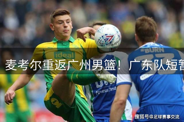 麦考尔重返广州男篮！广东队短暂合作后放弃 外援市场再掀波澜