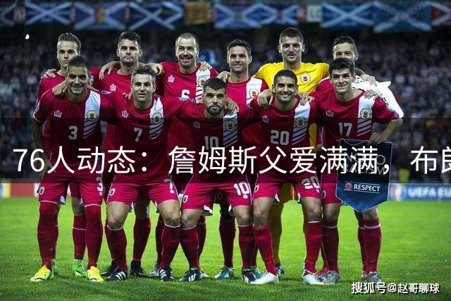 76人动态：詹姆斯父爱满满，布朗或重返绿军，名帅助阵